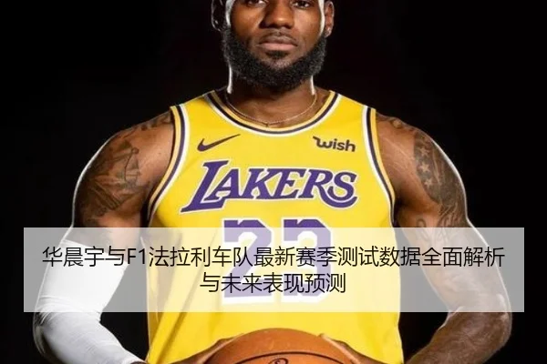 华晨宇与F1法拉利车队最新赛季测试数据全面解析与未来表现预测 - Crown